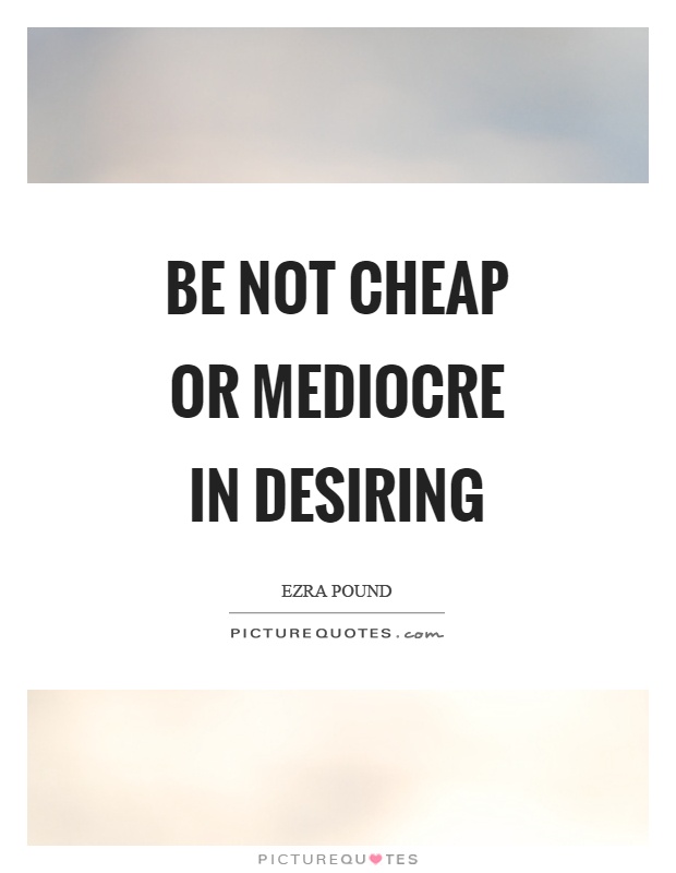 Be not cheap or mediocre in desiring Picture Quote #1