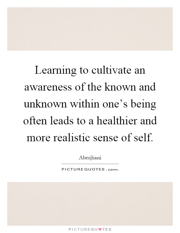 Learning to cultivate an awareness of the known and unknown within one's being often leads to a healthier and more realistic sense of self Picture Quote #1
