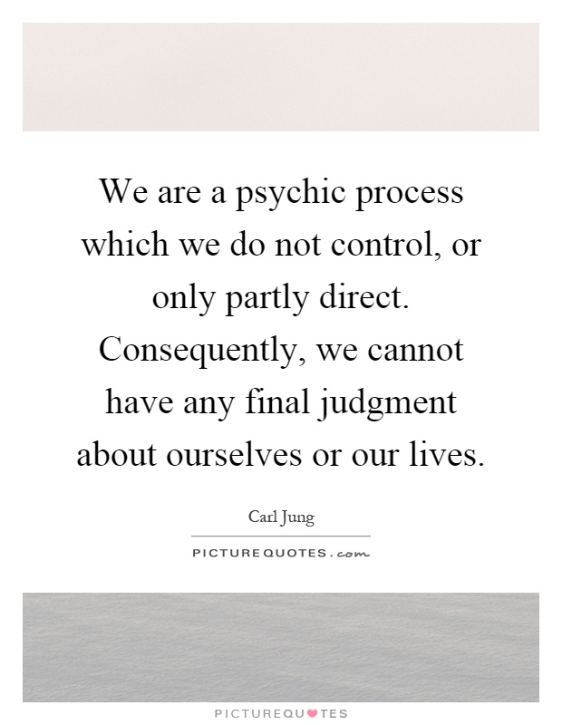 We are a psychic process which we do not control, or only partly direct. Consequently, we cannot have any final judgment about ourselves or our lives Picture Quote #1