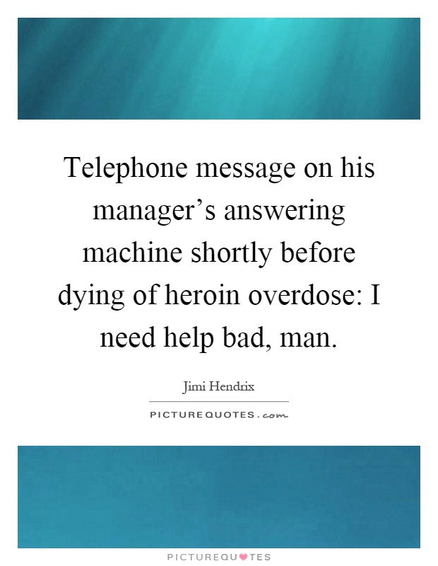Telephone message on his manager's answering machine shortly before dying of heroin overdose: I need help bad, man Picture Quote #1