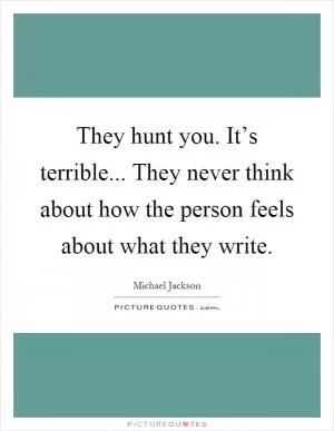 They hunt you. It’s terrible... They never think about how the person feels about what they write Picture Quote #1