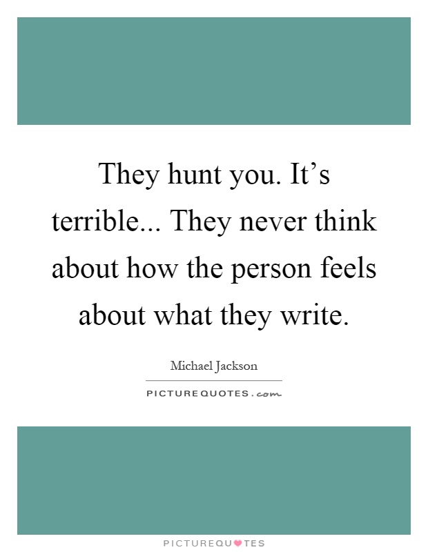 They hunt you. It's terrible... They never think about how the person feels about what they write Picture Quote #1