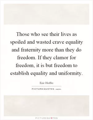 Those who see their lives as spoiled and wasted crave equality and fraternity more than they do freedom. If they clamor for freedom, it is but freedom to establish equality and uniformity Picture Quote #1