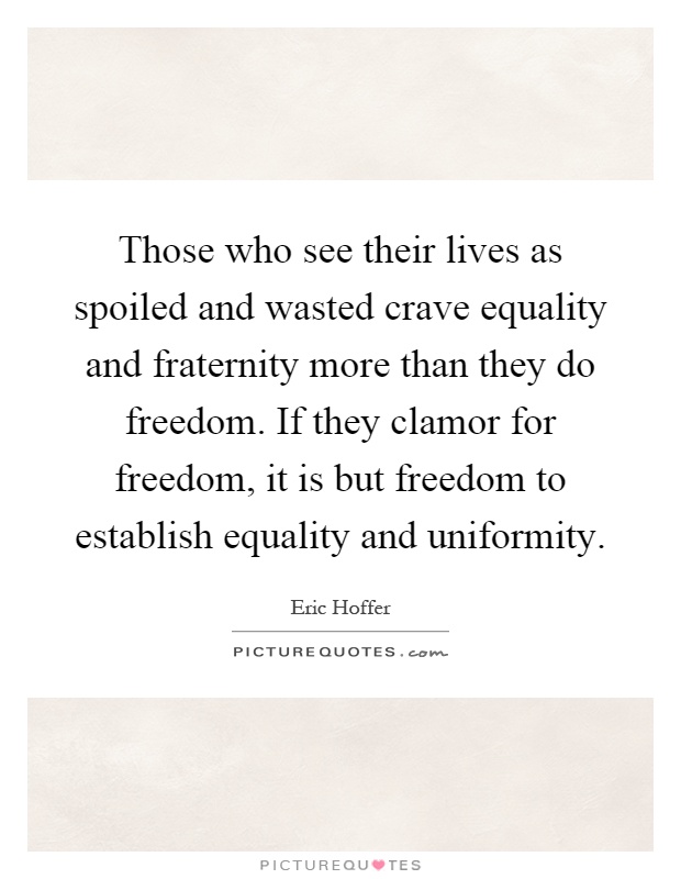 Those who see their lives as spoiled and wasted crave equality and fraternity more than they do freedom. If they clamor for freedom, it is but freedom to establish equality and uniformity Picture Quote #1