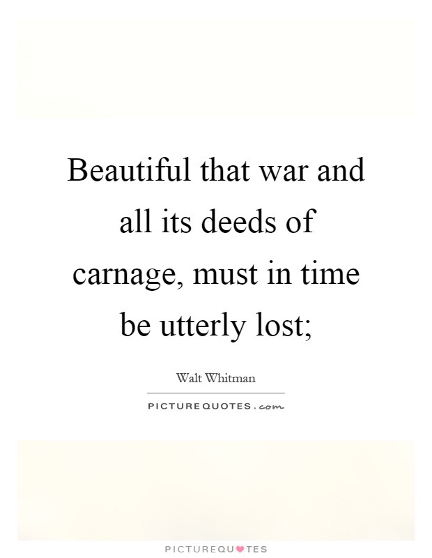 Beautiful that war and all its deeds of carnage, must in time be utterly lost; Picture Quote #1