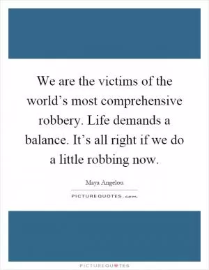 We are the victims of the world’s most comprehensive robbery. Life demands a balance. It’s all right if we do a little robbing now Picture Quote #1