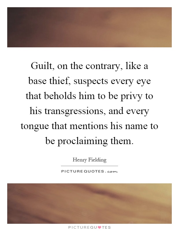 Guilt, on the contrary, like a base thief, suspects every eye that beholds him to be privy to his transgressions, and every tongue that mentions his name to be proclaiming them Picture Quote #1