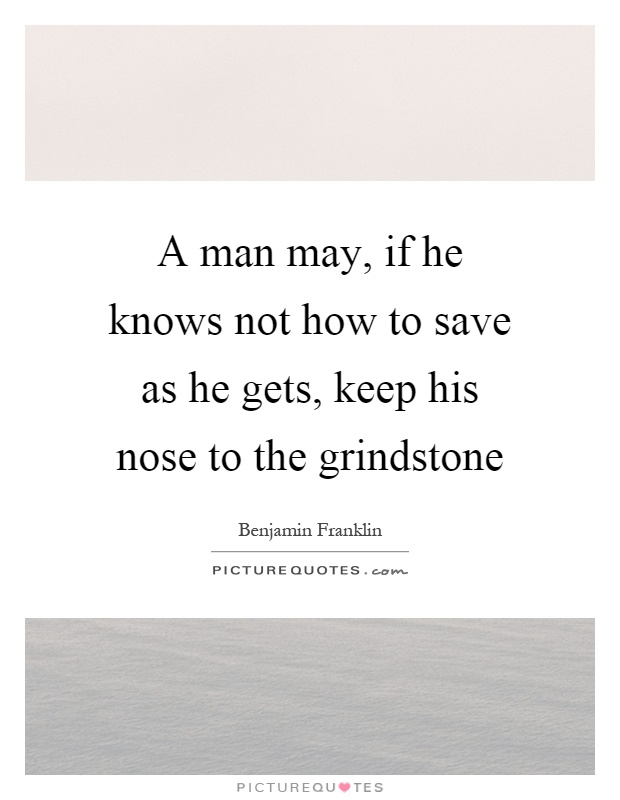 A man may, if he knows not how to save as he gets, keep his nose to the grindstone Picture Quote #1