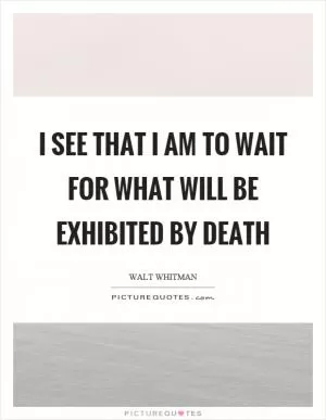 I see that I am to wait for what will be exhibited by death Picture Quote #1