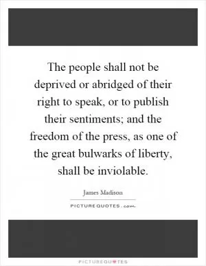 The people shall not be deprived or abridged of their right to speak, or to publish their sentiments; and the freedom of the press, as one of the great bulwarks of liberty, shall be inviolable Picture Quote #1