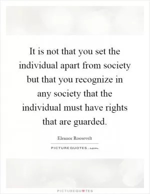 It is not that you set the individual apart from society but that you recognize in any society that the individual must have rights that are guarded Picture Quote #1