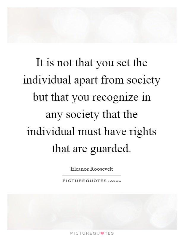 It is not that you set the individual apart from society but that you recognize in any society that the individual must have rights that are guarded Picture Quote #1