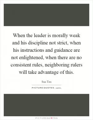 When the leader is morally weak and his discipline not strict, when his instructions and guidance are not enlightened, when there are no consistent rules, neighboring rulers will take advantage of this Picture Quote #1