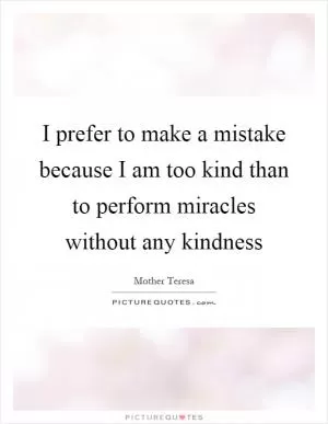 I prefer to make a mistake because I am too kind than to perform miracles without any kindness Picture Quote #1