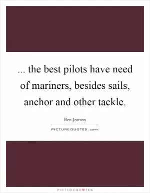 ... the best pilots have need of mariners, besides sails, anchor and other tackle Picture Quote #1