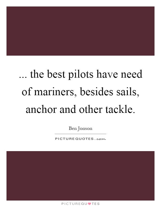 ... the best pilots have need of mariners, besides sails, anchor and other tackle Picture Quote #1