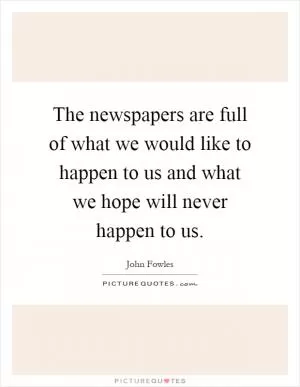 The newspapers are full of what we would like to happen to us and what we hope will never happen to us Picture Quote #1