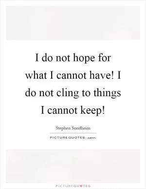I do not hope for what I cannot have! I do not cling to things I cannot keep! Picture Quote #1