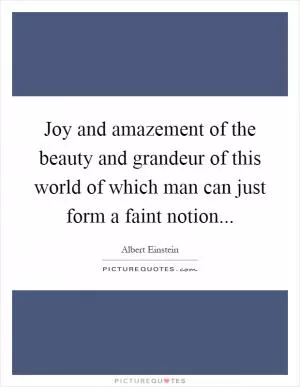 Joy and amazement of the beauty and grandeur of this world of which man can just form a faint notion Picture Quote #1