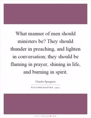 What manner of men should ministers be? They should thunder in preaching, and lighten in conversation; they should be flaming in prayer, shining in life, and burning in spirit Picture Quote #1