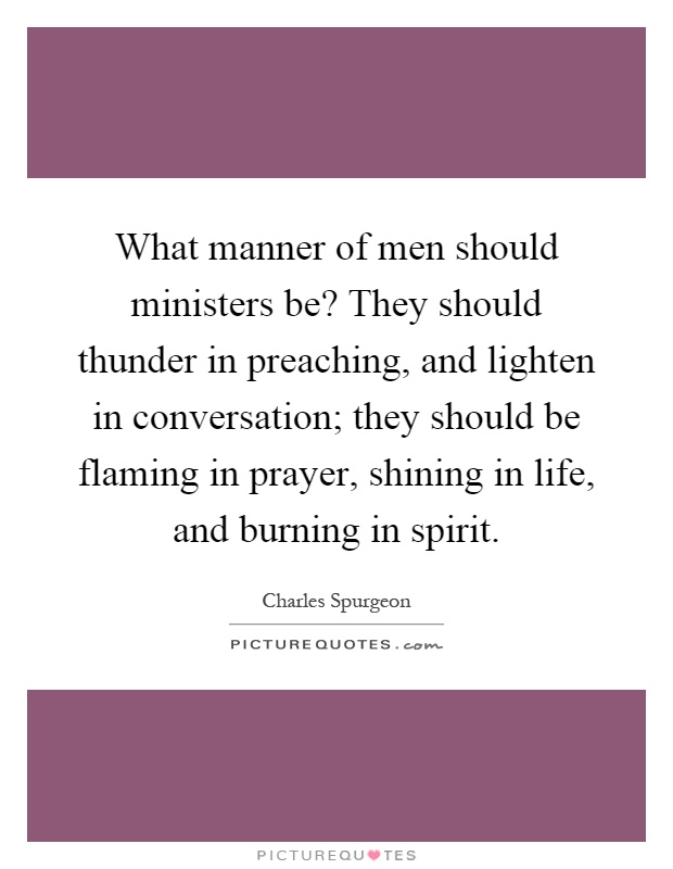 What manner of men should ministers be? They should thunder in preaching, and lighten in conversation; they should be flaming in prayer, shining in life, and burning in spirit Picture Quote #1