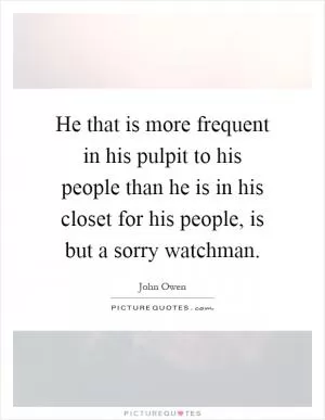 He that is more frequent in his pulpit to his people than he is in his closet for his people, is but a sorry watchman Picture Quote #1