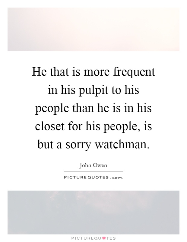 He that is more frequent in his pulpit to his people than he is in his closet for his people, is but a sorry watchman Picture Quote #1