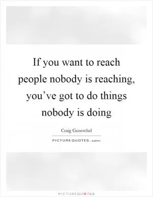 If you want to reach people nobody is reaching, you’ve got to do things nobody is doing Picture Quote #1