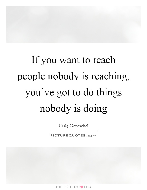 If you want to reach people nobody is reaching, you've got to do things nobody is doing Picture Quote #1
