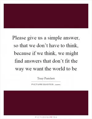 Please give us a simple answer, so that we don’t have to think, because if we think, we might find answers that don’t fit the way we want the world to be Picture Quote #1