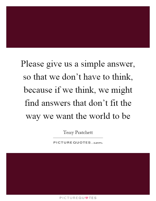 Please give us a simple answer, so that we don't have to think, because if we think, we might find answers that don't fit the way we want the world to be Picture Quote #1