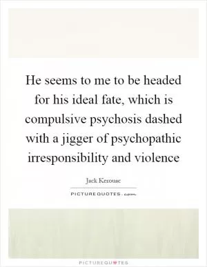 He seems to me to be headed for his ideal fate, which is compulsive psychosis dashed with a jigger of psychopathic irresponsibility and violence Picture Quote #1