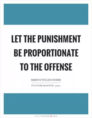Let the punishment be proportionate to the offense Picture Quote #1