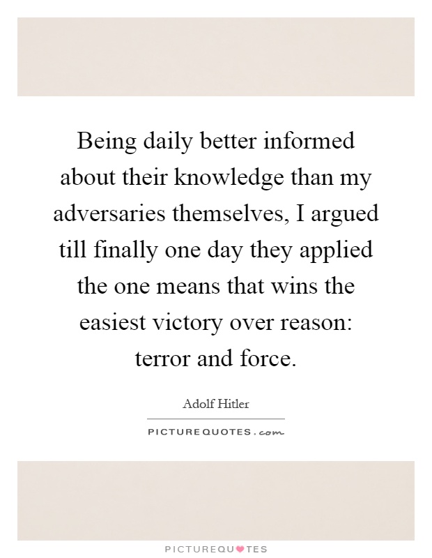 Being daily better informed about their knowledge than my adversaries themselves, I argued till finally one day they applied the one means that wins the easiest victory over reason: terror and force Picture Quote #1