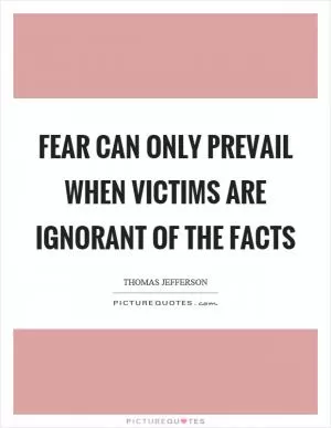 Fear can only prevail when victims are ignorant of the facts Picture Quote #1