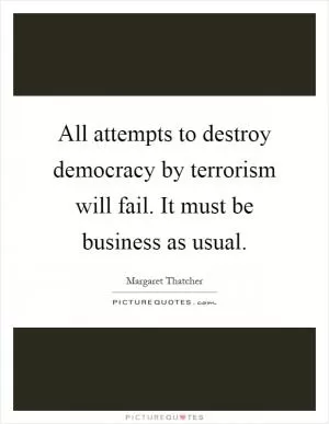 All attempts to destroy democracy by terrorism will fail. It must be business as usual Picture Quote #1