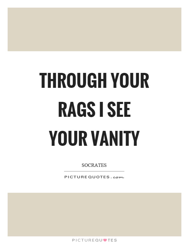 Through your rags I see your vanity Picture Quote #1