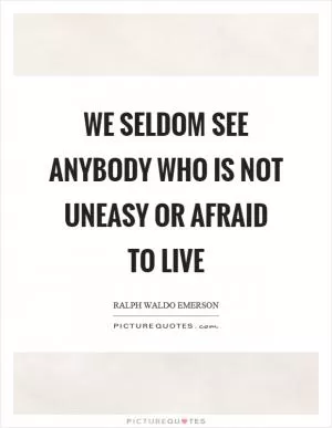 We seldom see anybody who is not uneasy or afraid to live Picture Quote #1