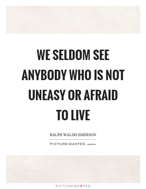 We seldom see anybody who is not uneasy or afraid to live Picture Quote #1