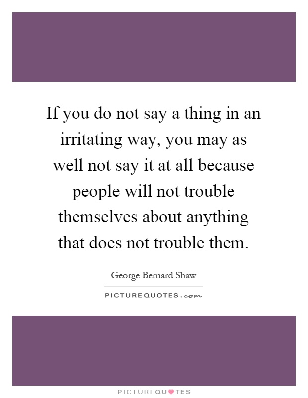 If you do not say a thing in an irritating way, you may as well not say it at all because people will not trouble themselves about anything that does not trouble them Picture Quote #1