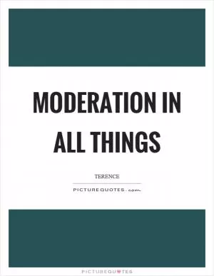 Moderation in all things Picture Quote #1