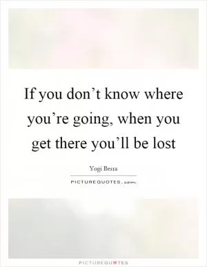 If you don’t know where you’re going, when you get there you’ll be lost Picture Quote #1