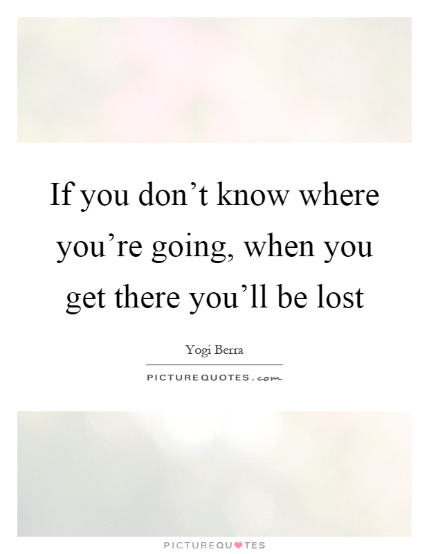 If you don't know where you're going, when you get there you'll be lost Picture Quote #1