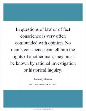 In questions of law or of fact conscience is very often confounded with opinion. No man’s conscience can tell him the rights of another man; they must be known by rational investigation or historical inquiry Picture Quote #1