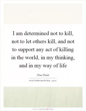 I am determined not to kill, not to let others kill, and not to support any act of killing in the world, in my thinking, and in my way of life Picture Quote #1