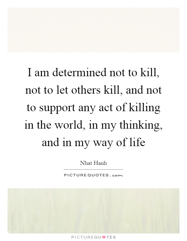 I am determined not to kill, not to let others kill, and not to support any act of killing in the world, in my thinking, and in my way of life Picture Quote #1
