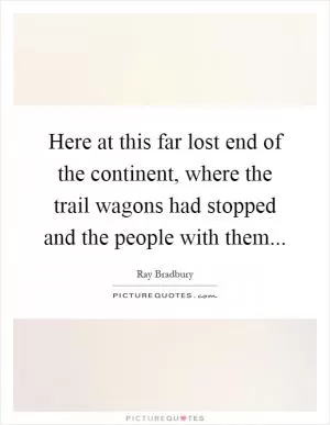 Here at this far lost end of the continent, where the trail wagons had stopped and the people with them Picture Quote #1