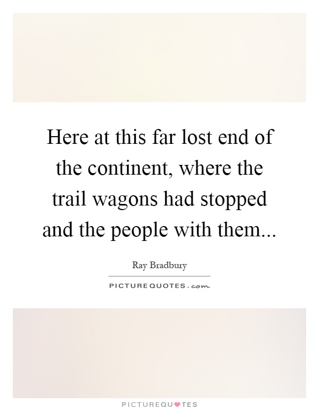 Here at this far lost end of the continent, where the trail wagons had stopped and the people with them Picture Quote #1