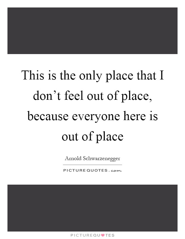 This is the only place that I don't feel out of place, because everyone here is out of place Picture Quote #1