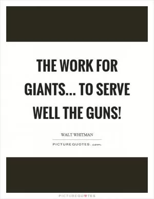 The work for giants... to serve well the guns! Picture Quote #1